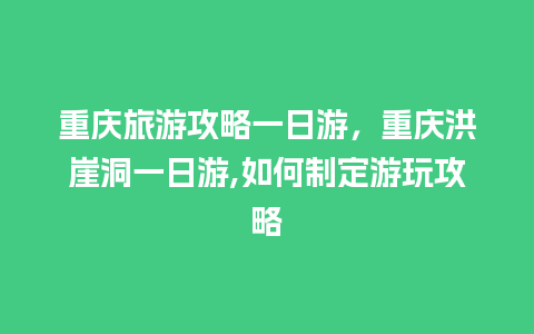 重庆旅游攻略一日游，重庆洪崖洞一日游,如何制定游玩攻略