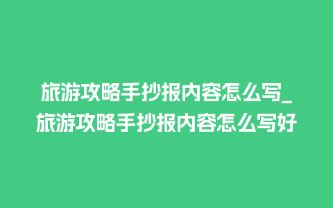 旅游攻略手抄报内容怎么写_旅游攻略手抄报内容怎么写好