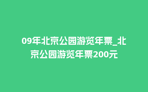 09年北京公园游览年票_北京公园游览年票200元