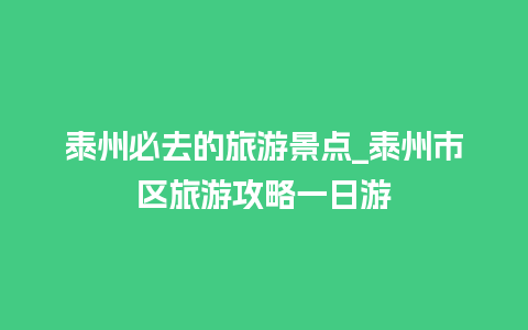 泰州必去的旅游景点_泰州市区旅游攻略一日游