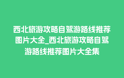 西北旅游攻略自驾游路线推荐图片大全_西北旅游攻略自驾游路线推荐图片大全集