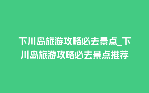 下川岛旅游攻略必去景点_下川岛旅游攻略必去景点推荐