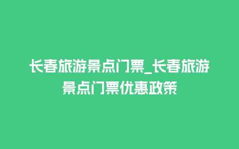 长春旅游景点门票_长春旅游景点门票优惠政策