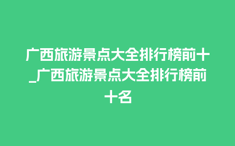 广西旅游景点大全排行榜前十_广西旅游景点大全排行榜前十名