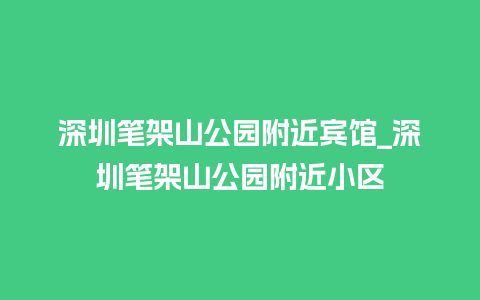 深圳笔架山公园附近宾馆_深圳笔架山公园附近小区