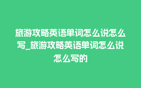 旅游攻略英语单词怎么说怎么写_旅游攻略英语单词怎么说怎么写的