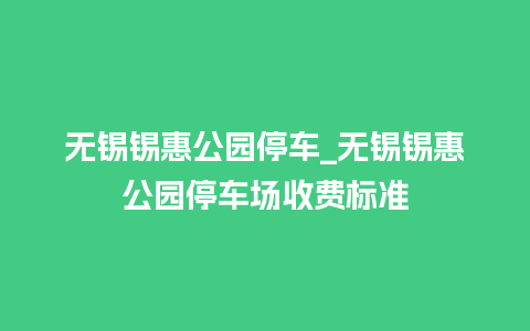 无锡锡惠公园停车_无锡锡惠公园停车场收费标准