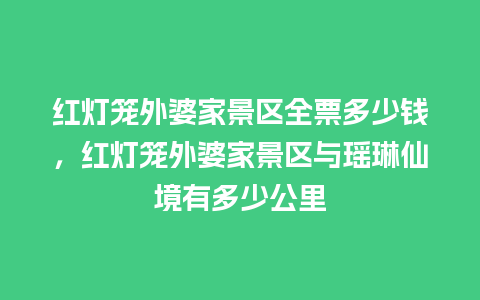 红灯笼外婆家景区全票多少钱，红灯笼外婆家景区与瑶琳仙境有多少公里