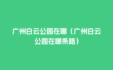 广州白云公园在哪（广州白云公园在哪条路）