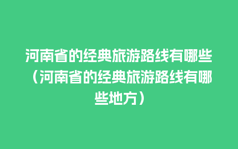 河南省的经典旅游路线有哪些（河南省的经典旅游路线有哪些地方）