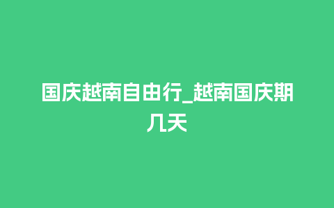 国庆越南自由行_越南国庆期几天