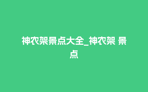 神农架景点大全_神农架 景点