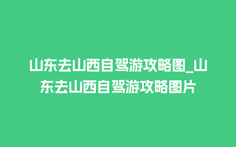 山东去山西自驾游攻略图_山东去山西自驾游攻略图片