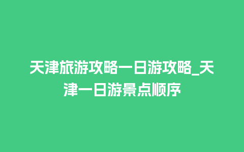 天津旅游攻略一日游攻略_天津一日游景点顺序