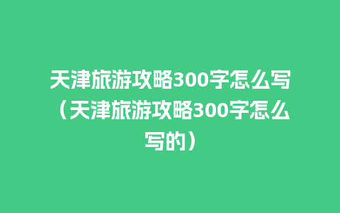 天津旅游攻略300字怎么写（天津旅游攻略300字怎么写的）