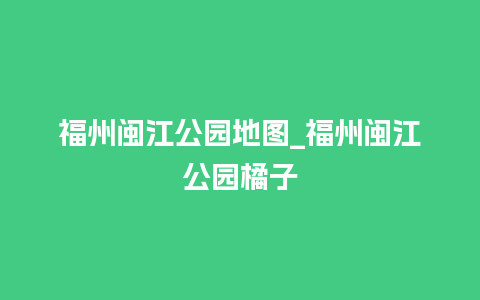 福州闽江公园地图_福州闽江公园橘子