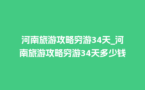 河南旅游攻略穷游34天_河南旅游攻略穷游34天多少钱