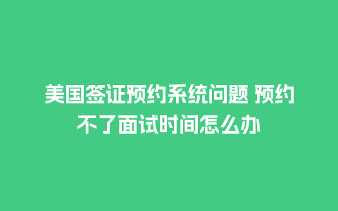 美国签证预约系统问题 预约不了面试时间怎么办