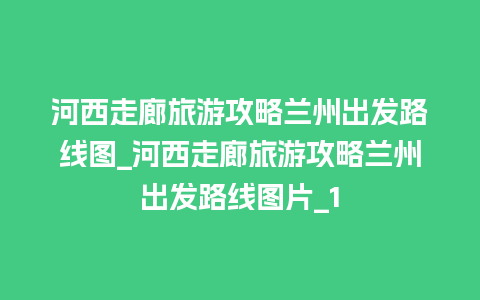 河西走廊旅游攻略兰州出发路线图_河西走廊旅游攻略兰州出发路线图片_1