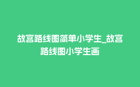 故宫路线图简单小学生_故宫路线图小学生画