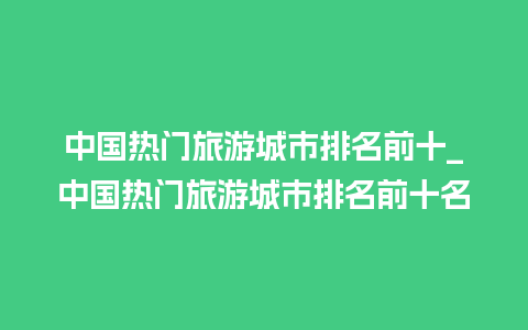 中国热门旅游城市排名前十_中国热门旅游城市排名前十名