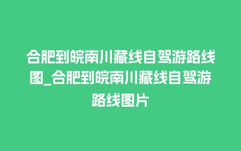 合肥到皖南川藏线自驾游路线图_合肥到皖南川藏线自驾游路线图片