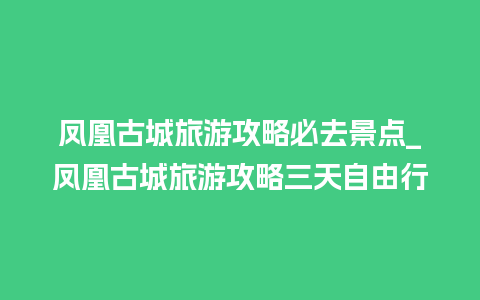 凤凰古城旅游攻略必去景点_凤凰古城旅游攻略三天自由行