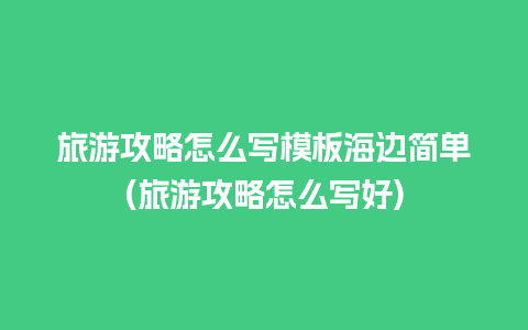 旅游攻略怎么写模板海边简单(旅游攻略怎么写好)