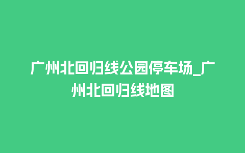 广州北回归线公园停车场_广州北回归线地图