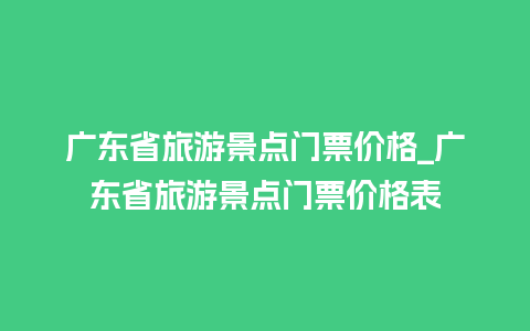 广东省旅游景点门票价格_广东省旅游景点门票价格表