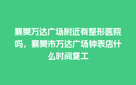 襄樊万达广场附近有整形医院吗，襄樊市万达广场钟表店什么时间复工