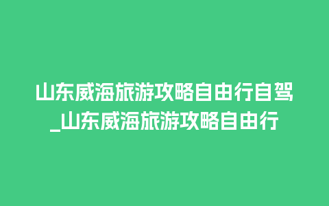 山东威海旅游攻略自由行自驾_山东威海旅游攻略自由行