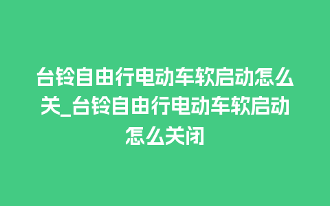 台铃自由行电动车软启动怎么关_台铃自由行电动车软启动怎么关闭