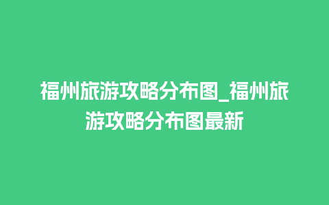 福州旅游攻略分布图_福州旅游攻略分布图最新