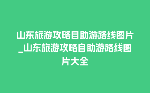 山东旅游攻略自助游路线图片_山东旅游攻略自助游路线图片大全