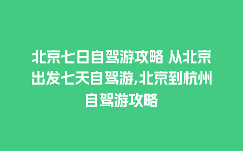 北京七日自驾游攻略 从北京出发七天自驾游,北京到杭州自驾游攻略