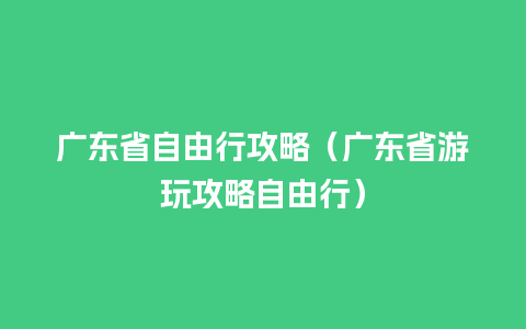 广东省自由行攻略（广东省游玩攻略自由行）