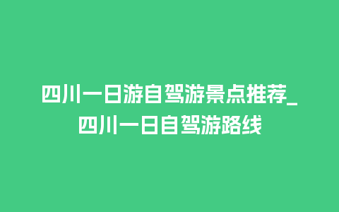 四川一日游自驾游景点推荐_四川一日自驾游路线