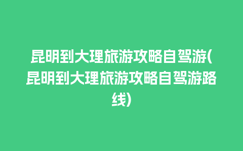 昆明到大理旅游攻略自驾游(昆明到大理旅游攻略自驾游路线)