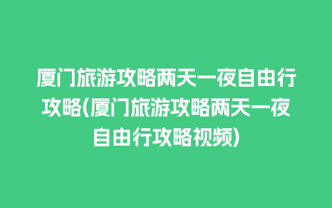 厦门旅游攻略两天一夜自由行攻略(厦门旅游攻略两天一夜自由行攻略视频)