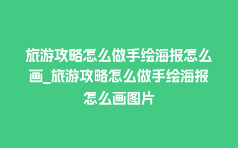 旅游攻略怎么做手绘海报怎么画_旅游攻略怎么做手绘海报怎么画图片