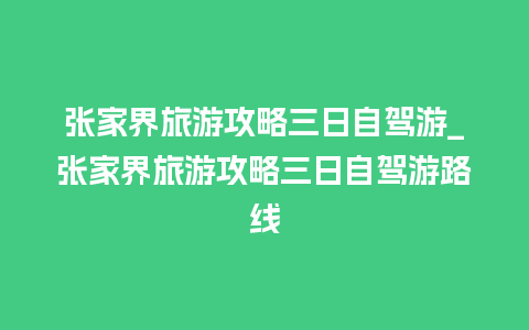 张家界旅游攻略三日自驾游_张家界旅游攻略三日自驾游路线