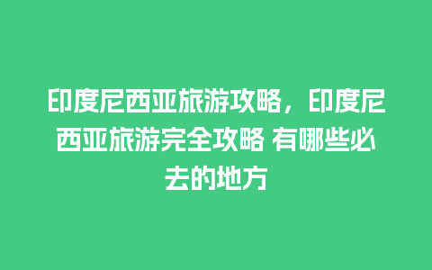 印度尼西亚旅游攻略，印度尼西亚旅游完全攻略 有哪些必去的地方