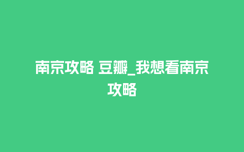 南京攻略 豆瓣_我想看南京攻略