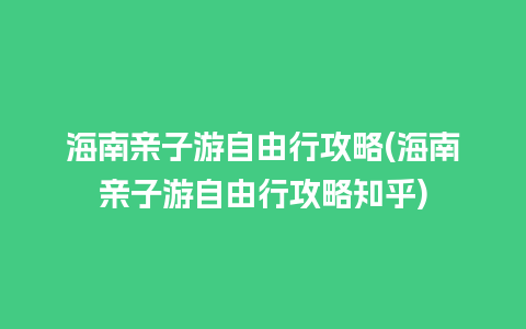 海南亲子游自由行攻略(海南亲子游自由行攻略知乎)