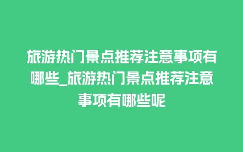 旅游热门景点推荐注意事项有哪些_旅游热门景点推荐注意事项有哪些呢