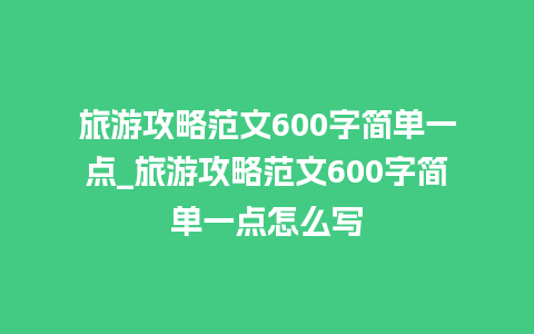 旅游攻略范文600字简单一点_旅游攻略范文600字简单一点怎么写