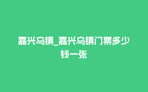 嘉兴乌镇_嘉兴乌镇门票多少钱一张