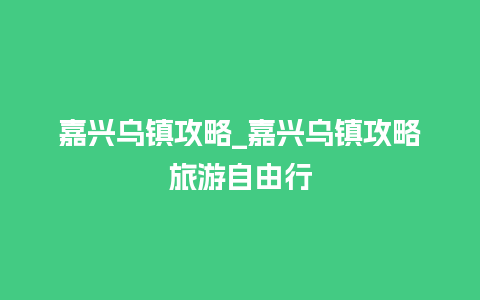 嘉兴乌镇攻略_嘉兴乌镇攻略旅游自由行