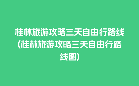 桂林旅游攻略三天自由行路线(桂林旅游攻略三天自由行路线图)